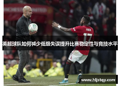 英超球队如何减少低级失误提升比赛稳定性与竞技水平