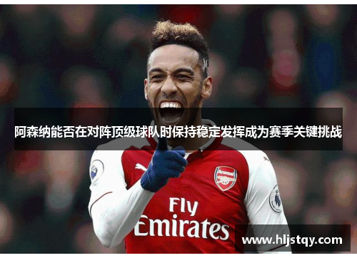 阿森纳能否在对阵顶级球队时保持稳定发挥成为赛季关键挑战