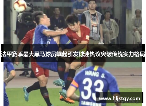 法甲赛季最大黑马球员崛起引发球迷热议突破传统实力格局
