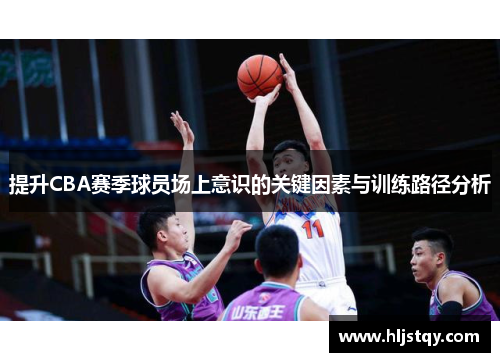 提升CBA赛季球员场上意识的关键因素与训练路径分析
